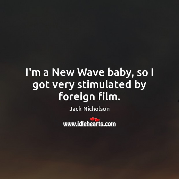 I’m a New Wave baby, so I got very stimulated by foreign film. Jack Nicholson Picture Quote