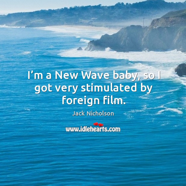 I’m a new wave baby, so I got very stimulated by foreign film. Jack Nicholson Picture Quote