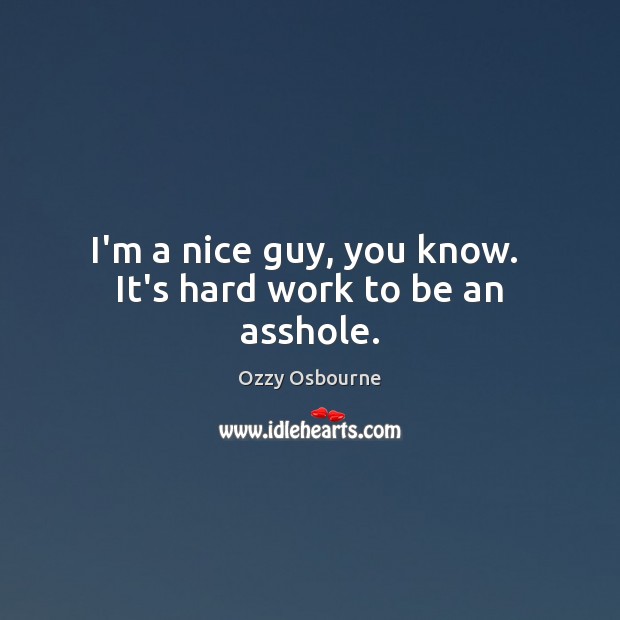 I’m a nice guy, you know.  It’s hard work to be an asshole. Ozzy Osbourne Picture Quote