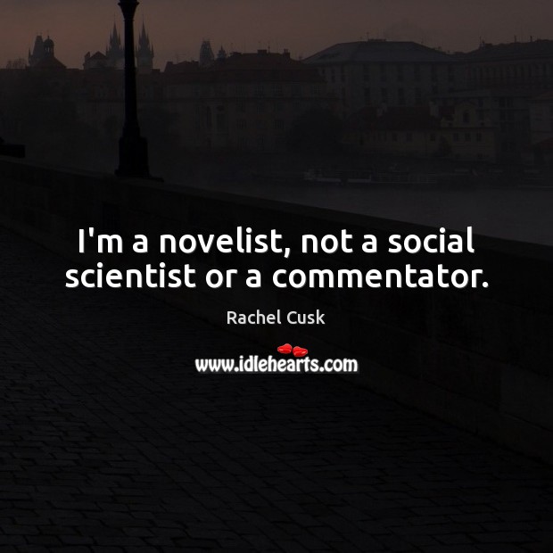 I’m a novelist, not a social scientist or a commentator. Rachel Cusk Picture Quote