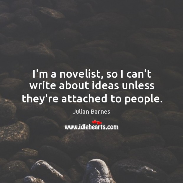 I’m a novelist, so I can’t write about ideas unless they’re attached to people. Julian Barnes Picture Quote