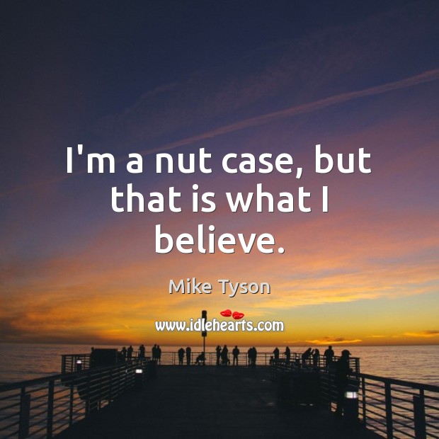 I’m a nut case, but that is what I believe. Mike Tyson Picture Quote
