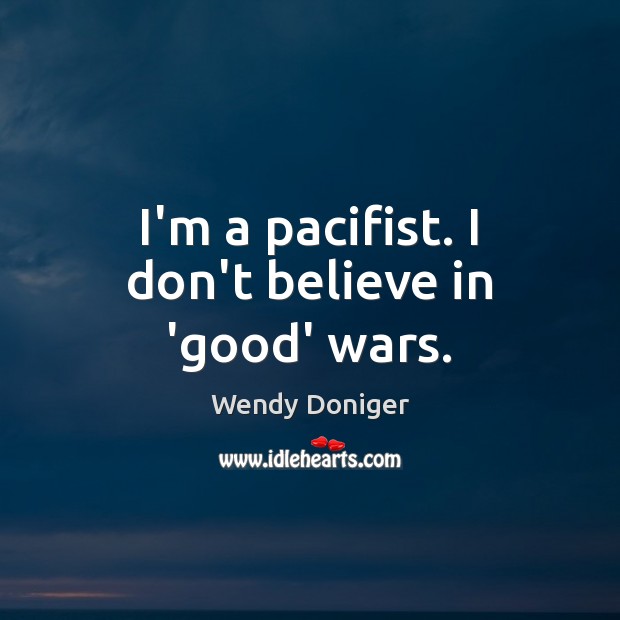 I’m a pacifist. I don’t believe in ‘good’ wars. Wendy Doniger Picture Quote