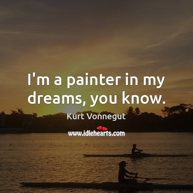 I’m a painter in my dreams, you know. Kurt Vonnegut Picture Quote