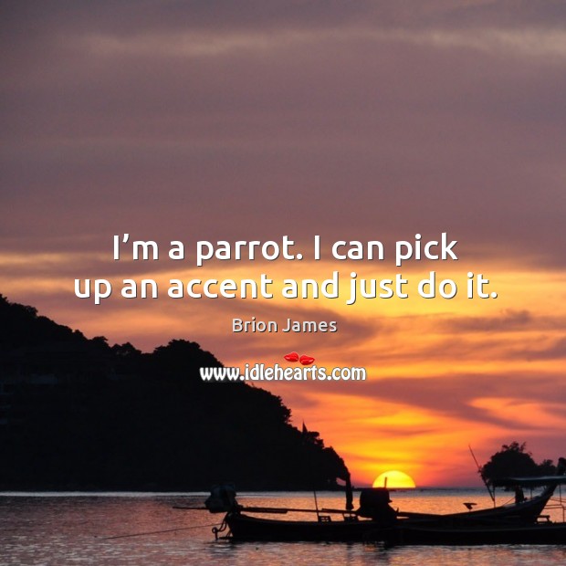 I’m a parrot. I can pick up an accent and just do it. Image