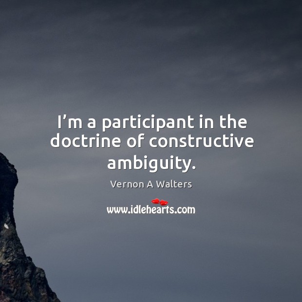 I’m a participant in the doctrine of constructive ambiguity. Vernon A Walters Picture Quote