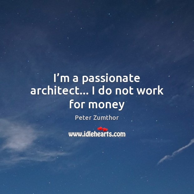 I’m a passionate architect… I do not work for money Peter Zumthor Picture Quote