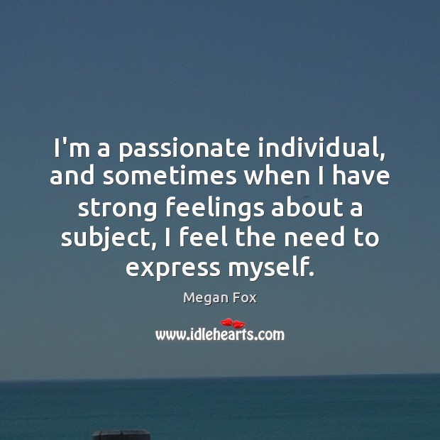 I’m a passionate individual, and sometimes when I have strong feelings about 