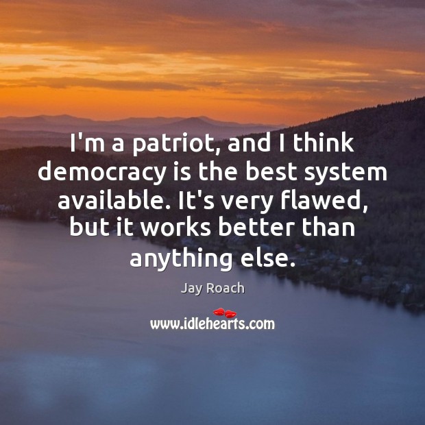 I’m a patriot, and I think democracy is the best system available. Jay Roach Picture Quote