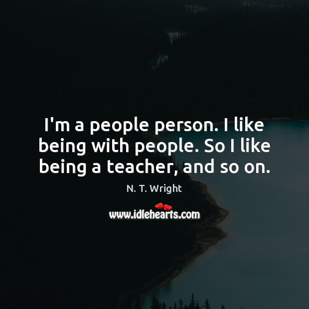 I’m a people person. I like being with people. So I like being a teacher, and so on. N. T. Wright Picture Quote