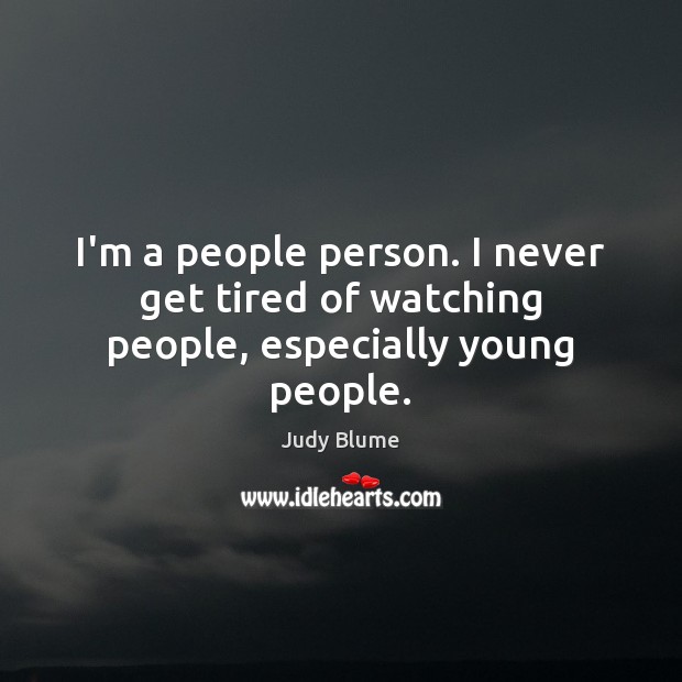 I’m a people person. I never get tired of watching people, especially young people. Judy Blume Picture Quote