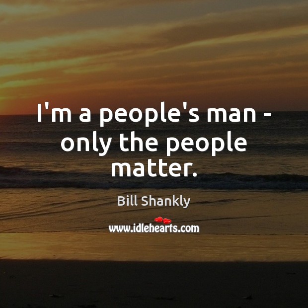 I’m a people’s man – only the people matter. Bill Shankly Picture Quote