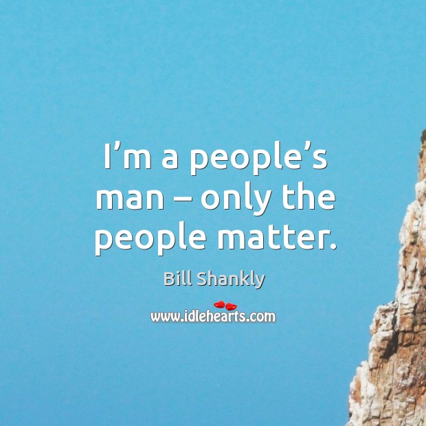 I’m a people’s man – only the people matter. Bill Shankly Picture Quote