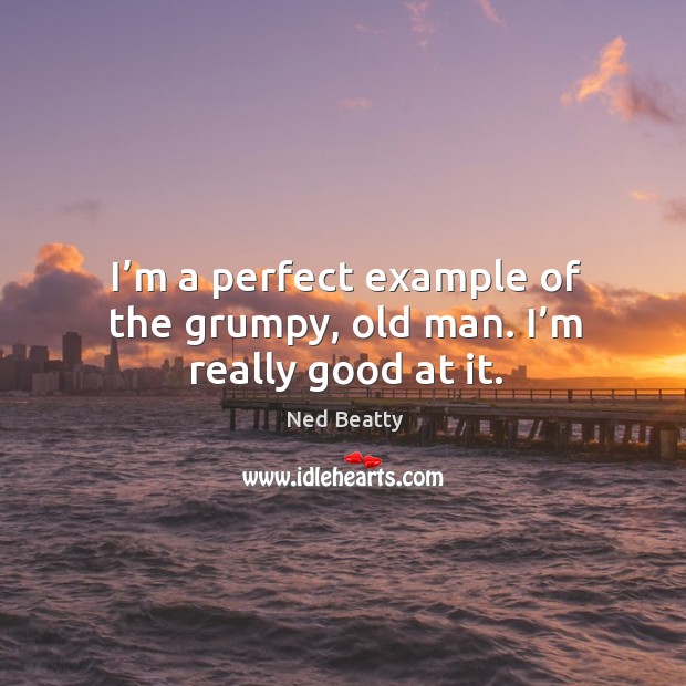 I’m a perfect example of the grumpy, old man. I’m really good at it. Image