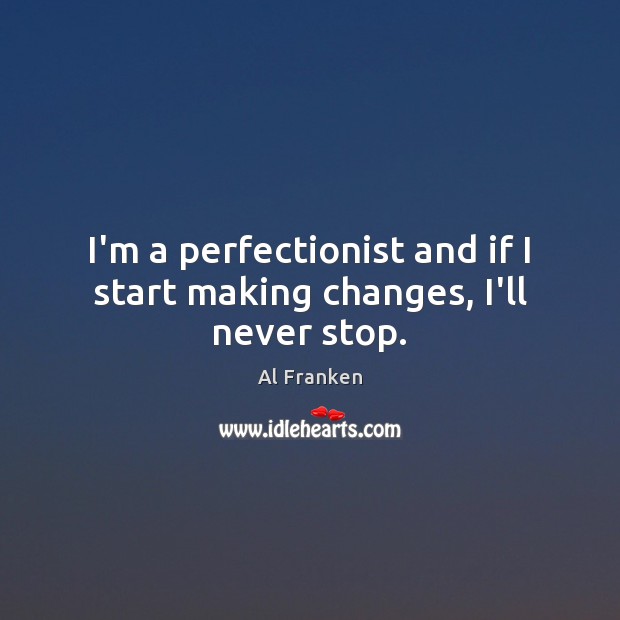 I’m a perfectionist and if I start making changes, I’ll never stop. Al Franken Picture Quote