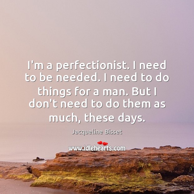 I’m a perfectionist. I need to be needed. I need to do Jacqueline Bisset Picture Quote