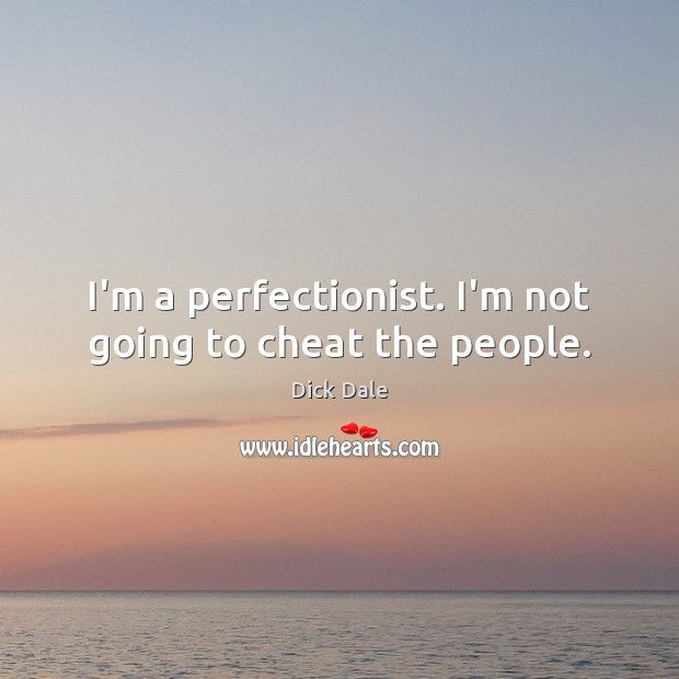 I’m a perfectionist. I’m not going to cheat the people. Image