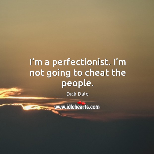 I’m a perfectionist. I’m not going to cheat the people. Image