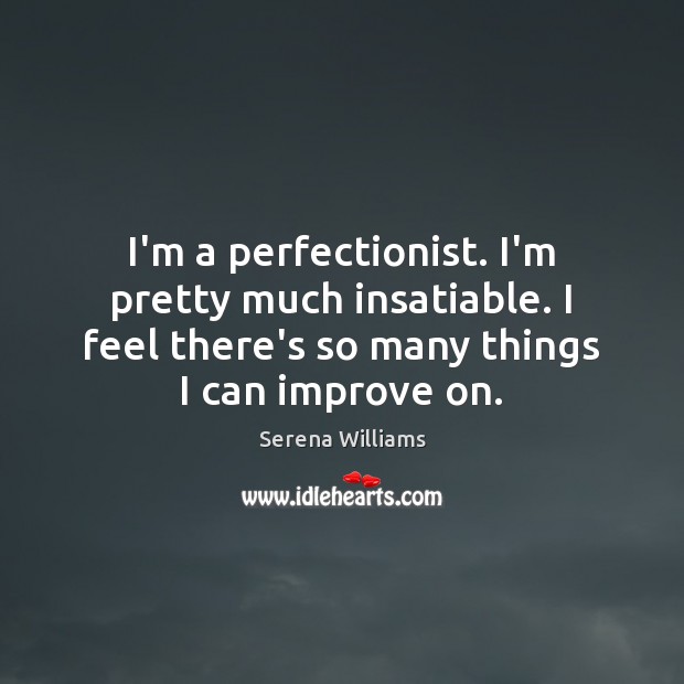 I’m a perfectionist. I’m pretty much insatiable. I feel there’s so many Serena Williams Picture Quote