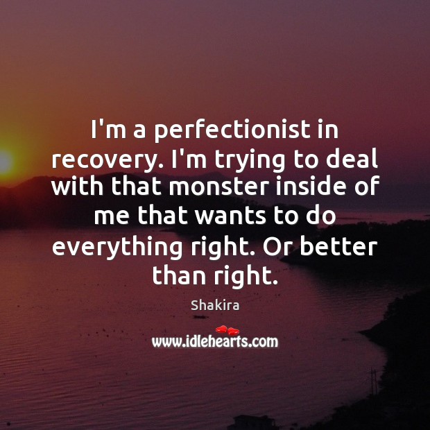 I’m a perfectionist in recovery. I’m trying to deal with that monster Image
