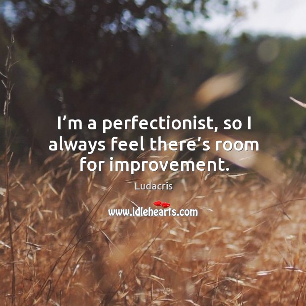 I’m a perfectionist, so I always feel there’s room for improvement. Image