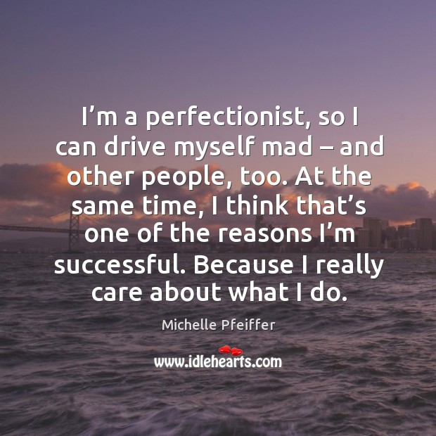 I’m a perfectionist, so I can drive myself mad – and other people, too. Image