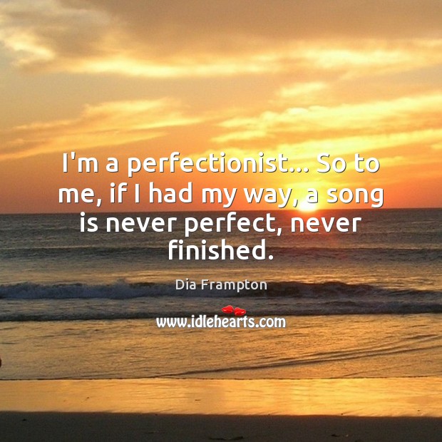 I’m a perfectionist… So to me, if I had my way, a song is never perfect, never finished. Dia Frampton Picture Quote