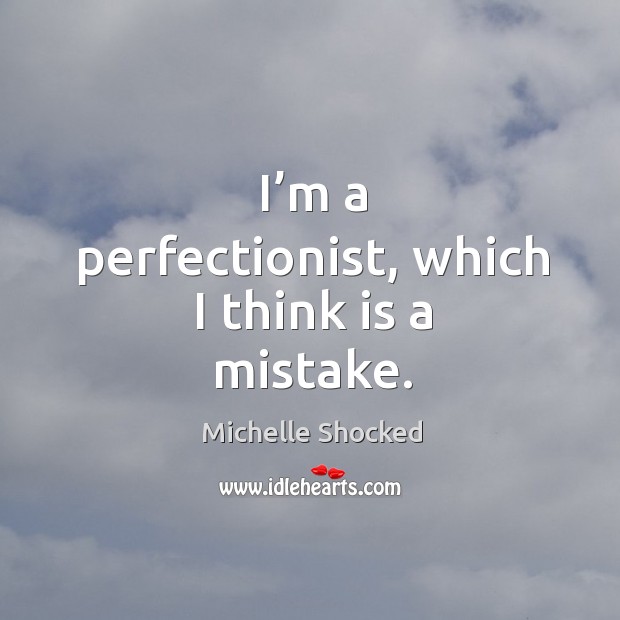 I’m a perfectionist, which I think is a mistake. Image