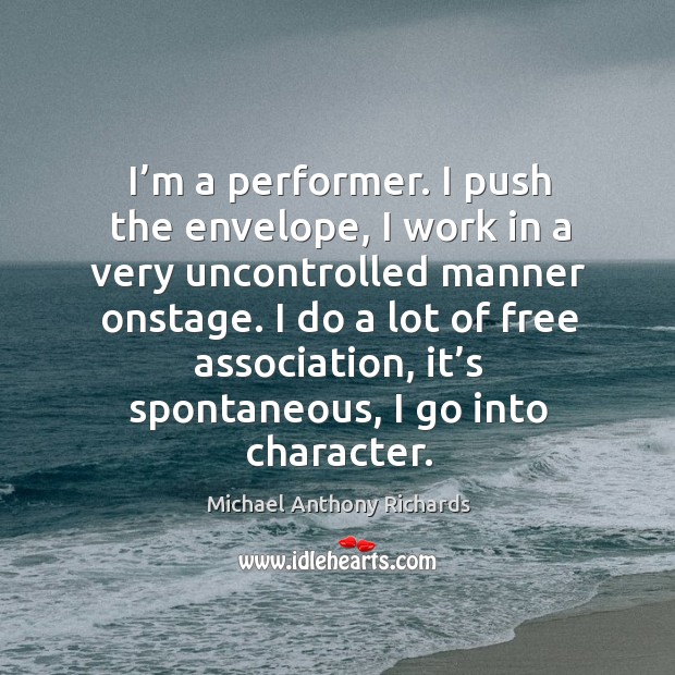 I’m a performer. I push the envelope, I work in a very uncontrolled manner onstage. Michael Anthony Richards Picture Quote