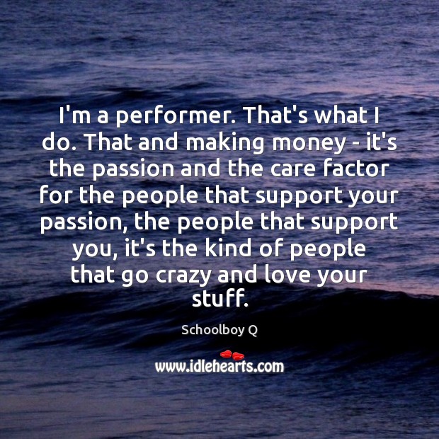 I’m a performer. That’s what I do. That and making money – Schoolboy Q Picture Quote