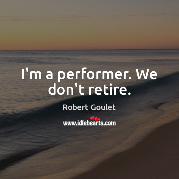 I’m a performer. We don’t retire. Robert Goulet Picture Quote