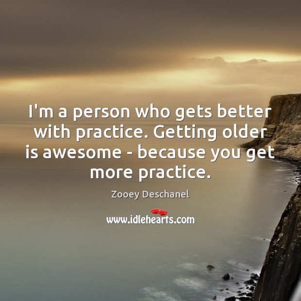 I’m a person who gets better with practice. Getting older is awesome Zooey Deschanel Picture Quote