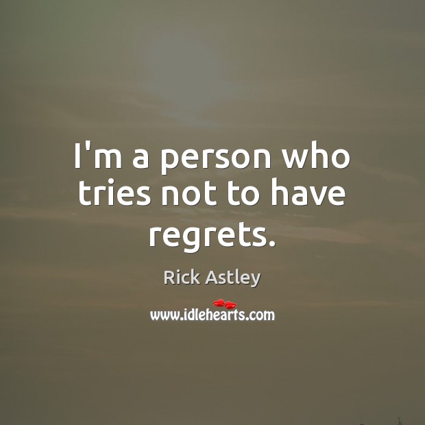I’m a person who tries not to have regrets. Rick Astley Picture Quote