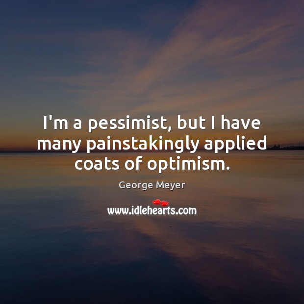 I’m a pessimist, but I have many painstakingly applied coats of optimism. 