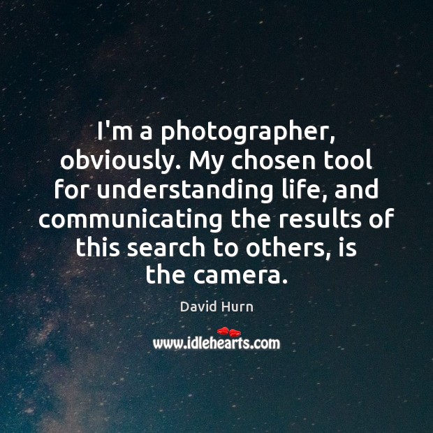 I’m a photographer, obviously. My chosen tool for understanding life, and communicating David Hurn Picture Quote