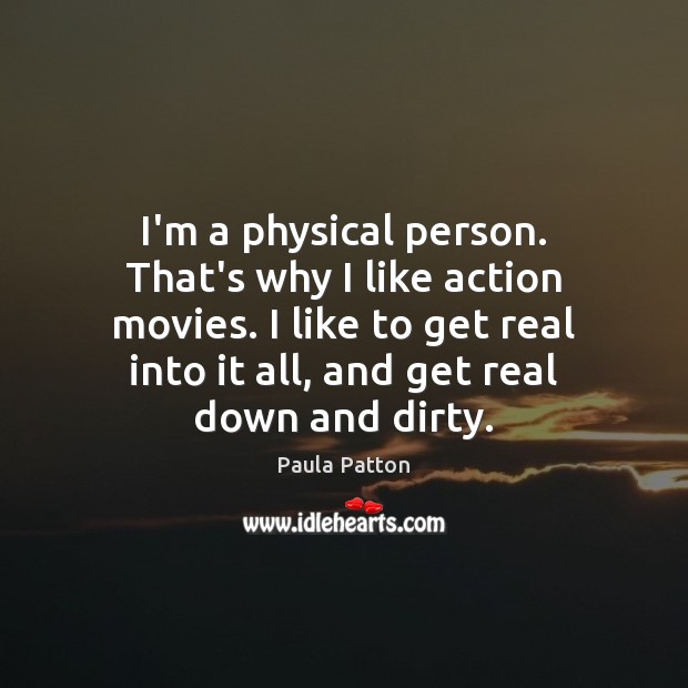 I’m a physical person. That’s why I like action movies. I like 