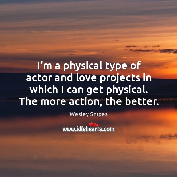 I’m a physical type of actor and love projects in which I can get physical. The more action, the better. Wesley Snipes Picture Quote