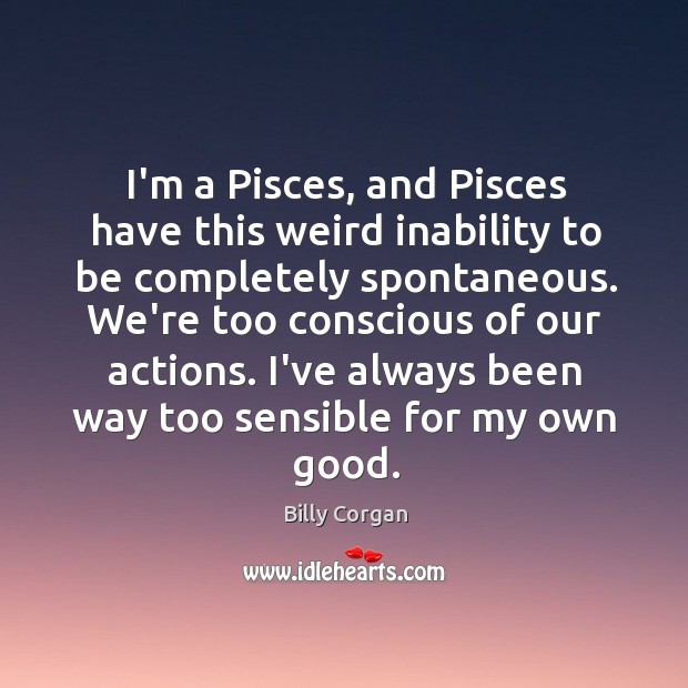 I’m a Pisces, and Pisces have this weird inability to be completely Image