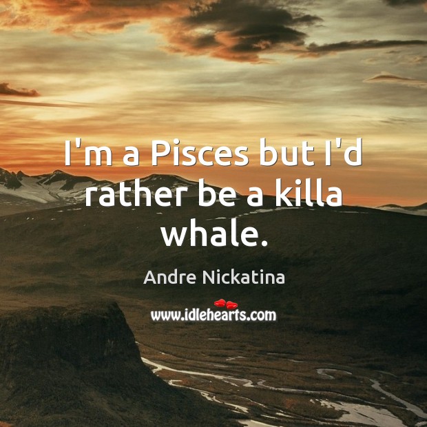 I’m a Pisces but I’d rather be a killa whale. Andre Nickatina Picture Quote