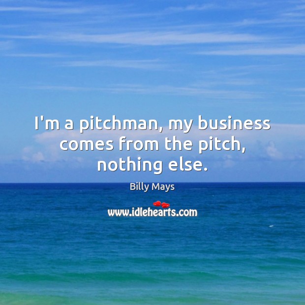 I’m a pitchman, my business comes from the pitch, nothing else. Image