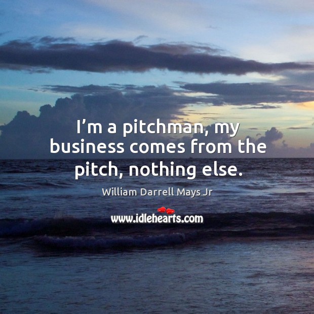 I’m a pitchman, my business comes from the pitch, nothing else. William Darrell Mays Jr Picture Quote