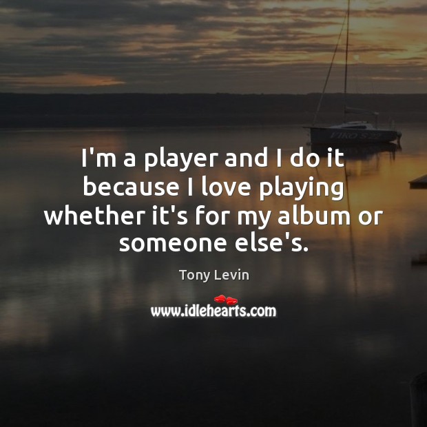 I’m a player and I do it because I love playing whether Tony Levin Picture Quote