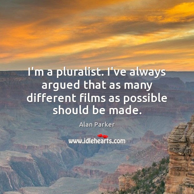 I’m a pluralist. I’ve always argued that as many different films as Alan Parker Picture Quote