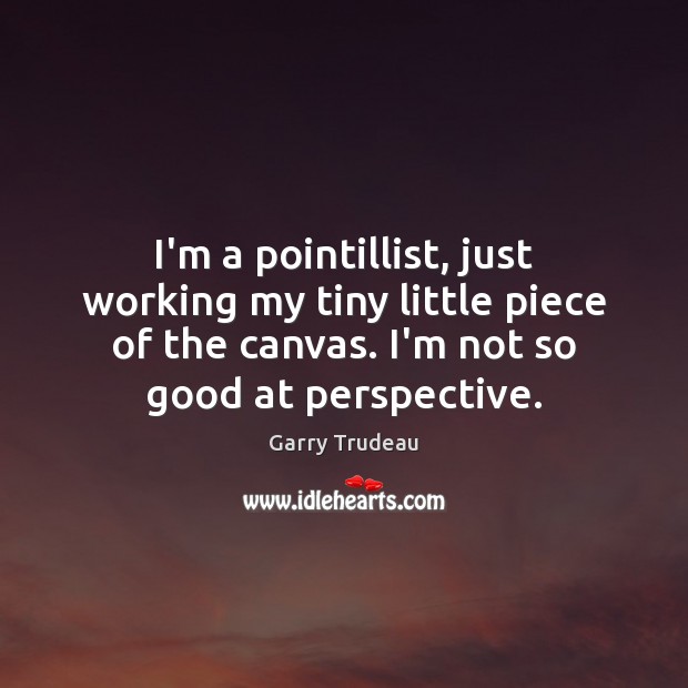 I’m a pointillist, just working my tiny little piece of the canvas. Garry Trudeau Picture Quote