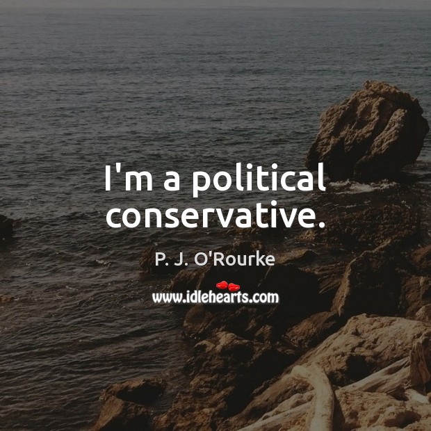 I’m a political conservative. P. J. O’Rourke Picture Quote