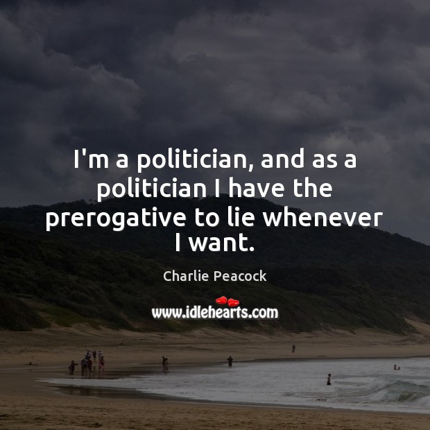 I’m a politician, and as a politician I have the prerogative to lie whenever I want. Image