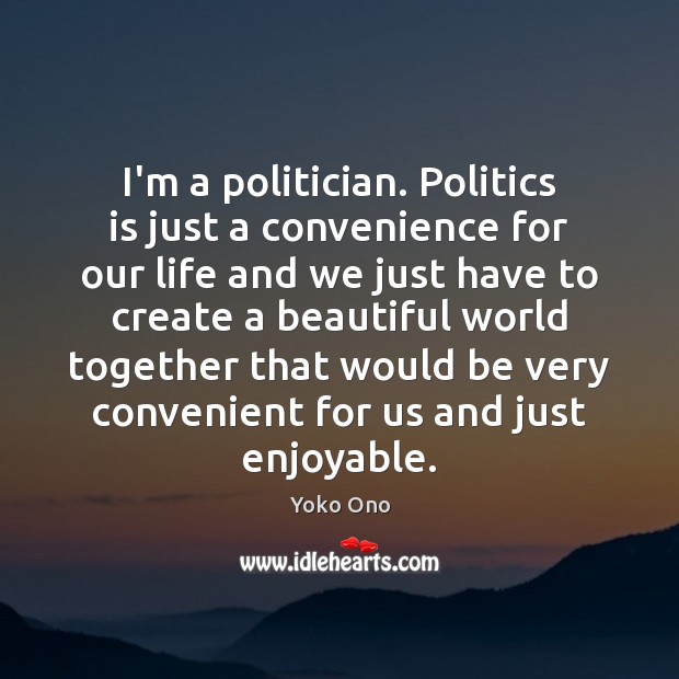I’m a politician. Politics is just a convenience for our life and Yoko Ono Picture Quote