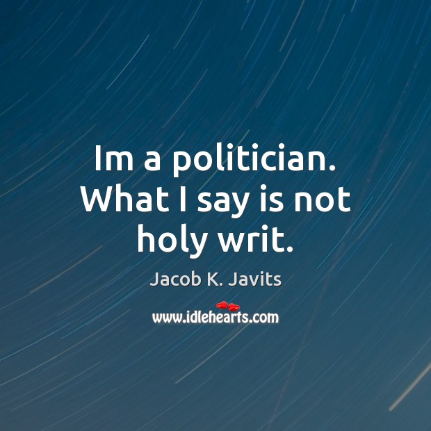 Im a politician. What I say is not holy writ. Jacob K. Javits Picture Quote