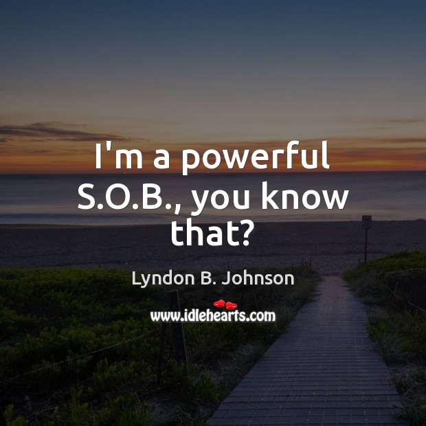 I’m a powerful S.O.B., you know that? Lyndon B. Johnson Picture Quote