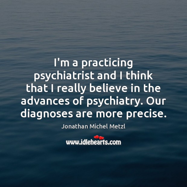 I’m a practicing psychiatrist and I think that I really believe in Jonathan Michel Metzl Picture Quote